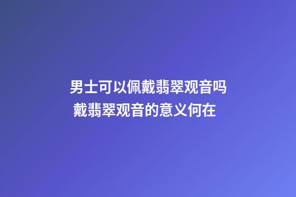 男士可以佩戴翡翠观音吗 戴翡翠观音的意义何在
